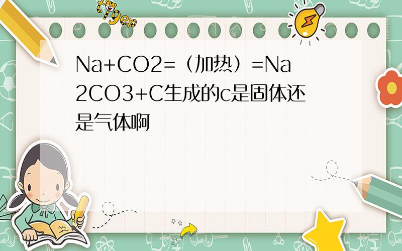 Na+CO2=（加热）=Na2CO3+C生成的c是固体还是气体啊