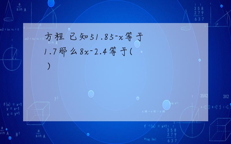 方程 已知51.85-x等于1.7那么8x-2.4等于( )