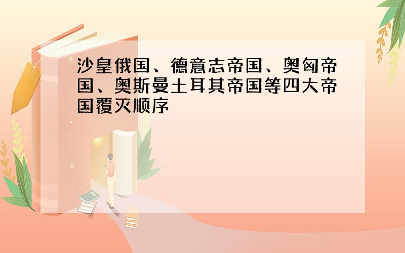 沙皇俄国、德意志帝国、奥匈帝国、奥斯曼土耳其帝国等四大帝国覆灭顺序