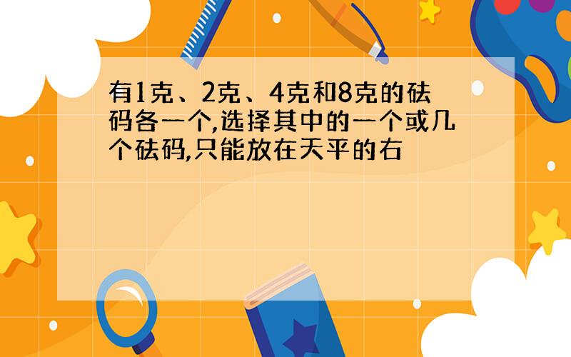 有1克、2克、4克和8克的砝码各一个,选择其中的一个或几个砝码,只能放在天平的右