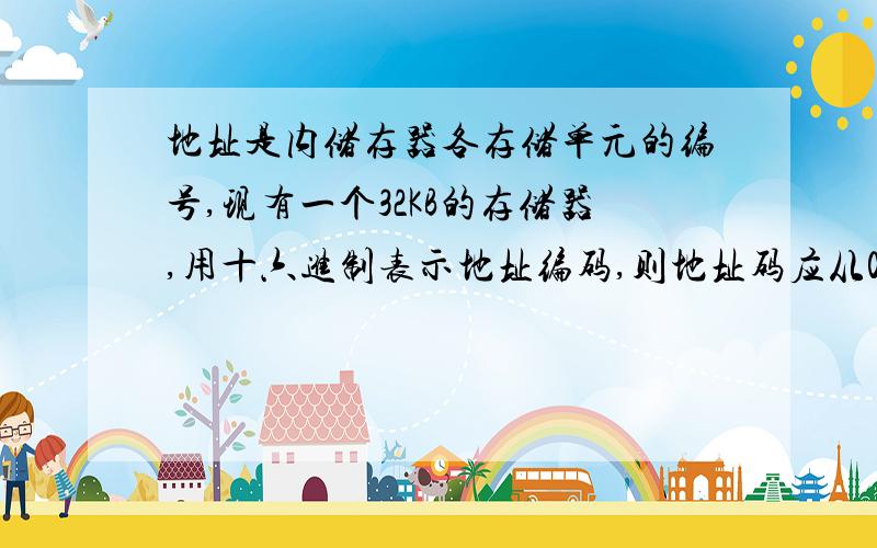 地址是内储存器各存储单元的编号,现有一个32KB的存储器,用十六进制表示地址编码,则地址码应从0000H 到