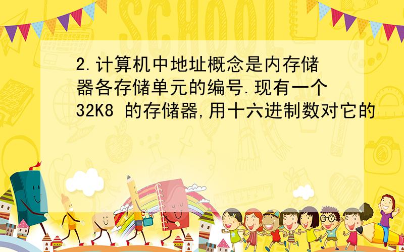 2.计算机中地址概念是内存储器各存储单元的编号.现有一个32K8 的存储器,用十六进制数对它的