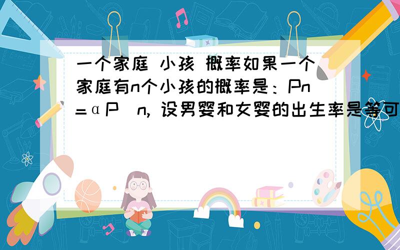 一个家庭 小孩 概率如果一个家庭有n个小孩的概率是：Pn=αP^n, 设男婴和女婴的出生率是等可能的,求这个家庭有K个男