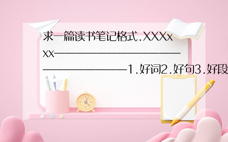 求一篇读书笔记格式.XXXxxx————————————————————1.好词2.好句3.好段4.赏析5.名人名言——