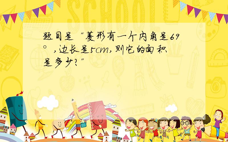 题目是“菱形有一个内角是69°,边长是5cm,则它的面积是多少?”