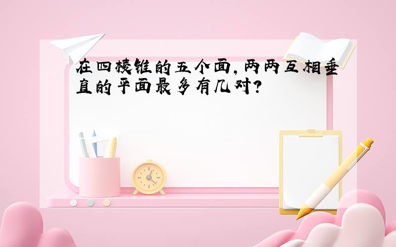 在四棱锥的五个面,两两互相垂直的平面最多有几对?