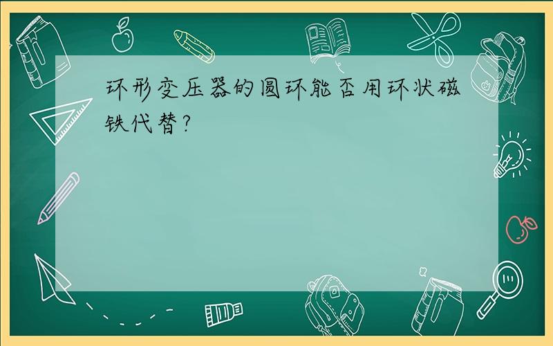 环形变压器的圆环能否用环状磁铁代替?