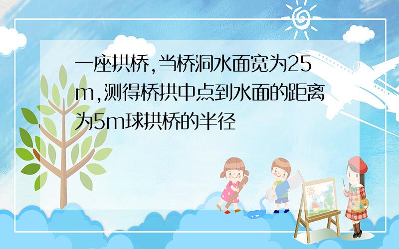 一座拱桥,当桥洞水面宽为25m,测得桥拱中点到水面的距离为5m球拱桥的半径