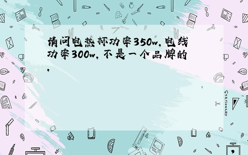 请问电热杯功率350w,电线功率300w,不是一个品牌的,