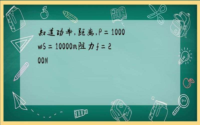 知道功率,距离,P=1000wS=10000m阻力f=200N