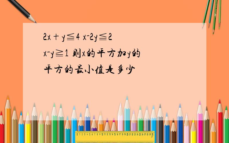 2x+y≦4 x-2y≦2 x-y≧1 则x的平方加y的平方的最小值是多少