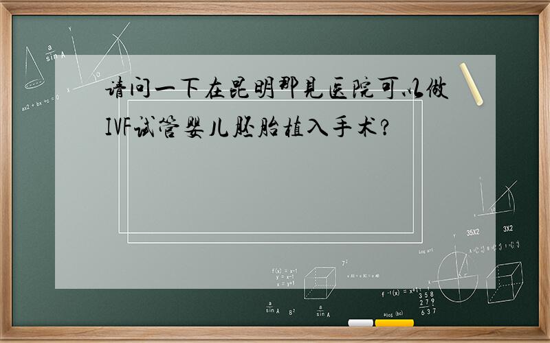 请问一下在昆明那见医院可以做IVF试管婴儿胚胎植入手术?