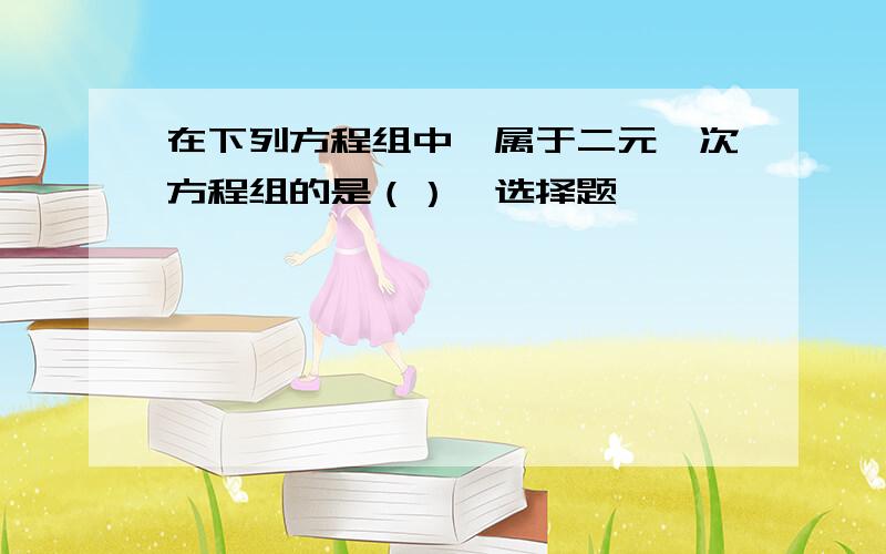 在下列方程组中,属于二元一次方程组的是（）→选择题