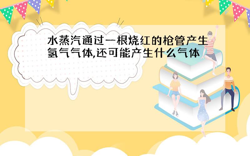 水蒸汽通过一根烧红的枪管产生氢气气体,还可能产生什么气体