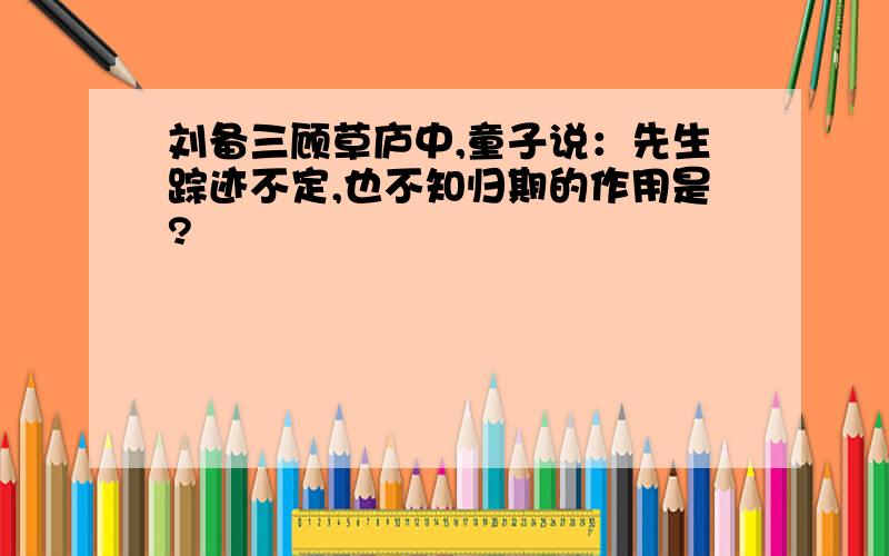 刘备三顾草庐中,童子说：先生踪迹不定,也不知归期的作用是?