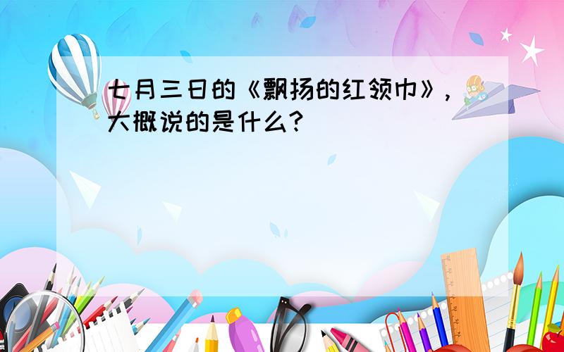 七月三日的《飘扬的红领巾》,大概说的是什么?