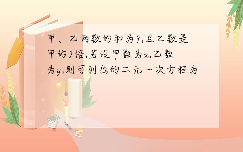 甲、乙两数的和为9,且乙数是甲的2倍,若设甲数为x,乙数为y,则可列出的二元一次方程为