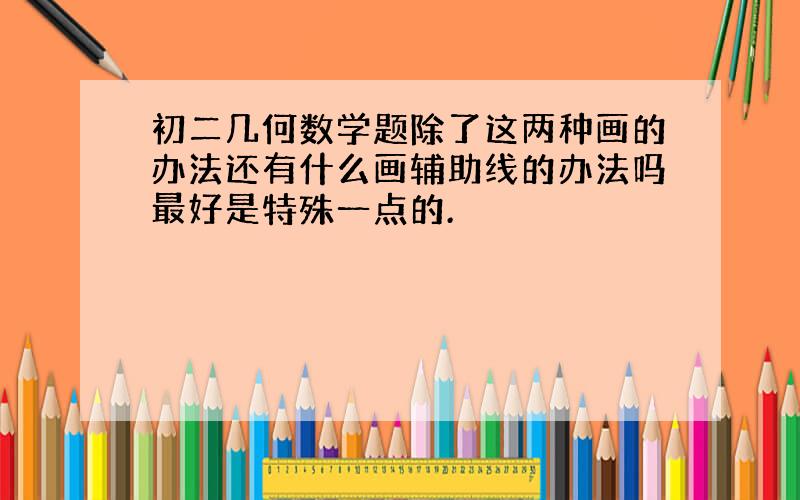 初二几何数学题除了这两种画的办法还有什么画辅助线的办法吗最好是特殊一点的.