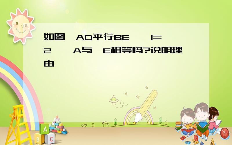 如图,AD平行BE,∠1=∠2,∠A与∠E相等吗?说明理由