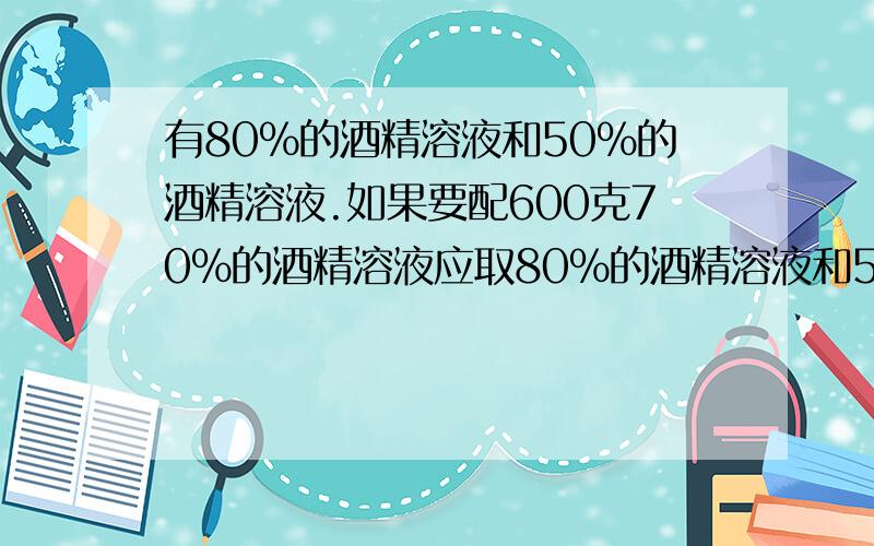 有80%的酒精溶液和50%的酒精溶液.如果要配600克70%的酒精溶液应取80%的酒精溶液和50%的酒精溶液各多少?