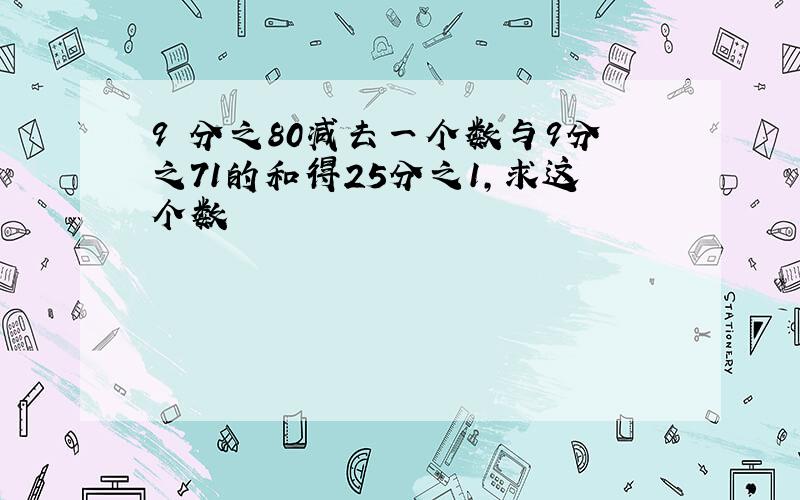 9 分之80减去一个数与9分之71的和得25分之1,求这个数