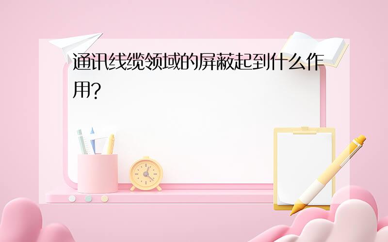 通讯线缆领域的屏蔽起到什么作用?