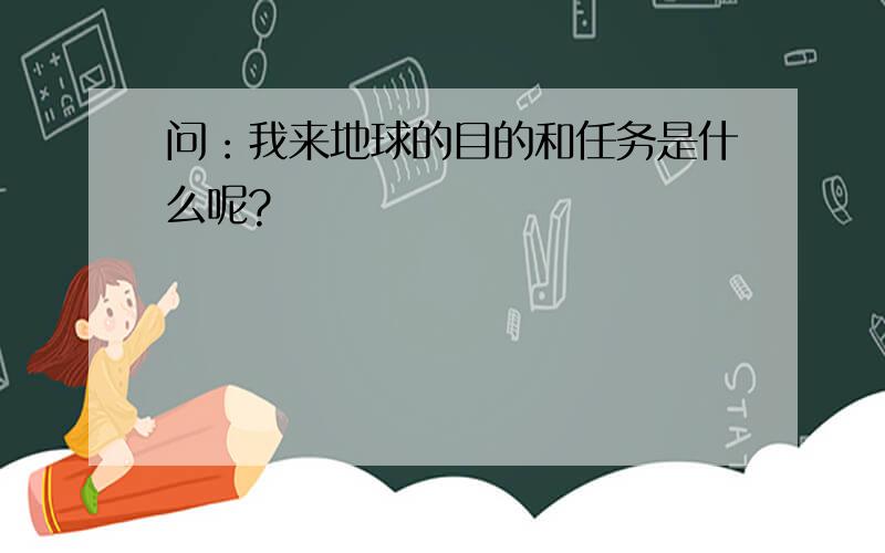 问：我来地球的目的和任务是什么呢?