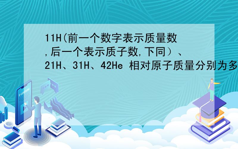 11H(前一个数字表示质量数,后一个表示质子数,下同）、21H、31H、42He 相对原子质量分别为多少?