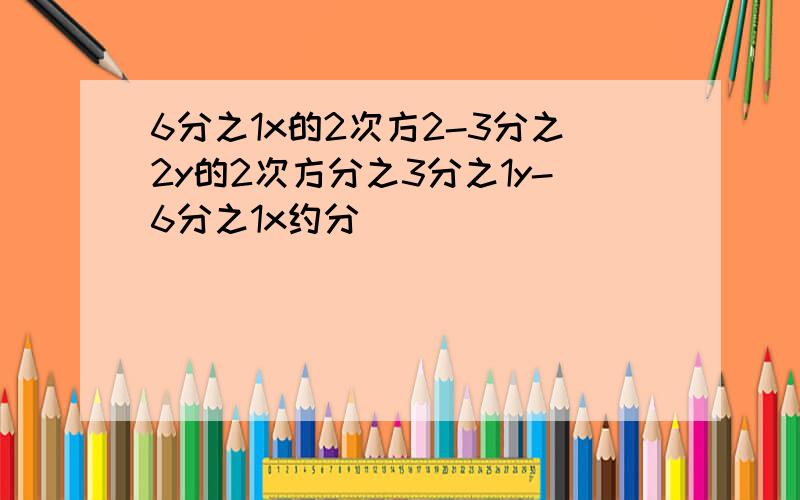 6分之1x的2次方2-3分之2y的2次方分之3分之1y-6分之1x约分