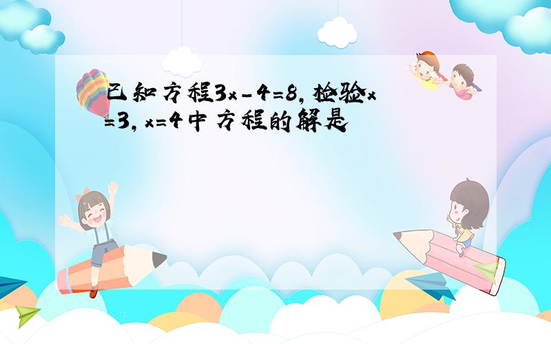 已知方程3x-4=8,检验x=3,x=4中方程的解是