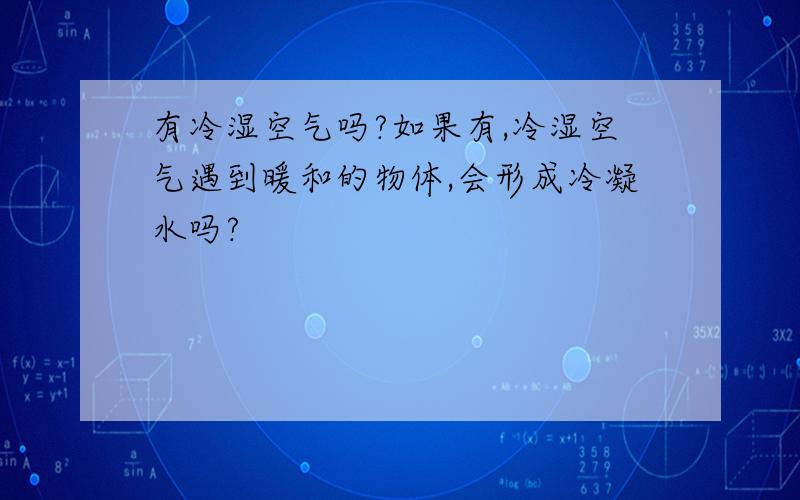 有冷湿空气吗?如果有,冷湿空气遇到暖和的物体,会形成冷凝水吗?