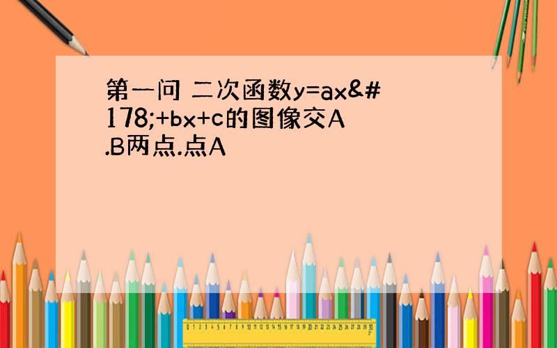 第一问 二次函数y=ax²+bx+c的图像交A.B两点.点A