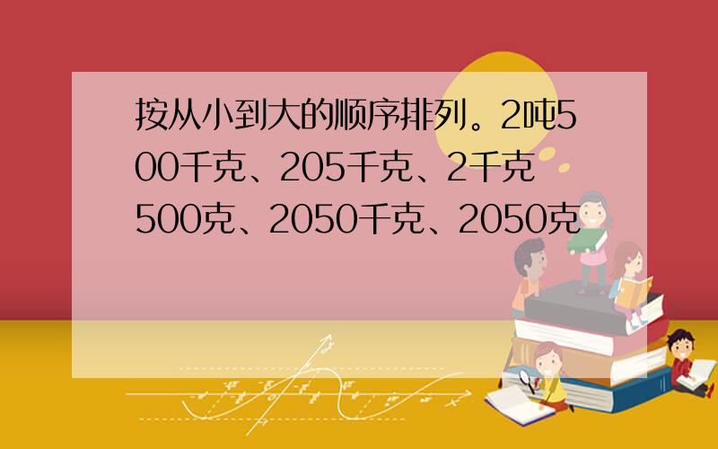 按从小到大的顺序排列。2吨500千克、205千克、2千克500克、2050千克、2050克