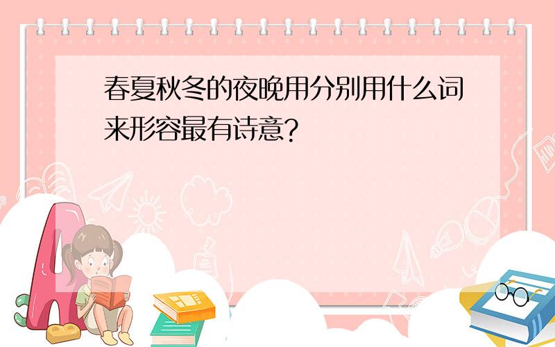 春夏秋冬的夜晚用分别用什么词来形容最有诗意?