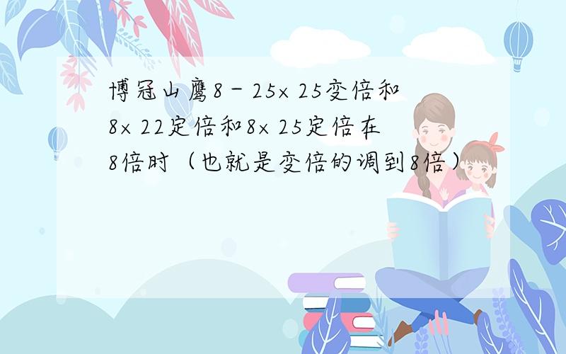 博冠山鹰8－25×25变倍和8×22定倍和8×25定倍在8倍时（也就是变倍的调到8倍）