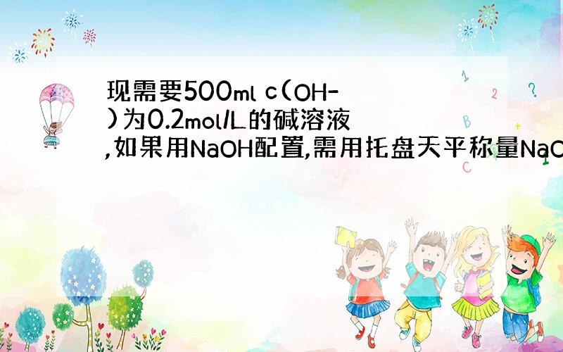 现需要500ml c(OH-)为0.2mol/L的碱溶液,如果用NaOH配置,需用托盘天平称量NaOH多少克?如果用Ba