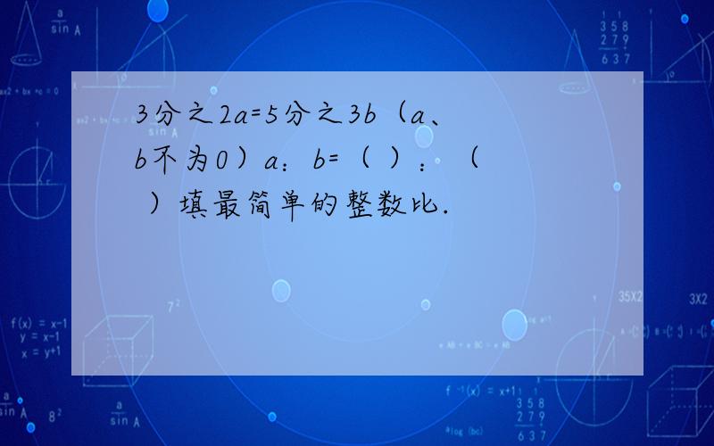 3分之2a=5分之3b（a、b不为0）a：b=（ ）：（ ）填最简单的整数比.