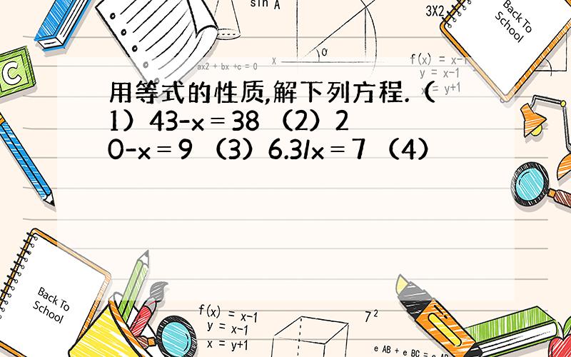 用等式的性质,解下列方程.（1）43-x＝38 （2）20-x＝9 （3）6.3/x＝7 （4）