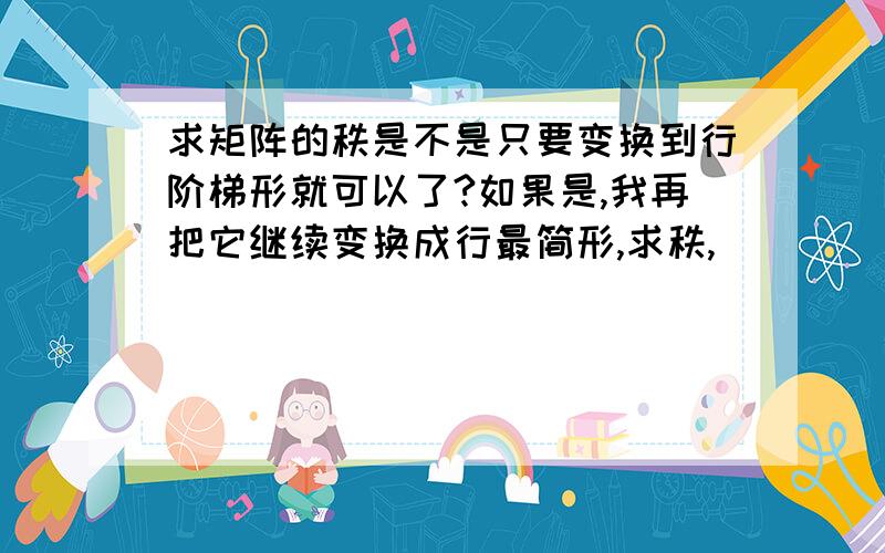 求矩阵的秩是不是只要变换到行阶梯形就可以了?如果是,我再把它继续变换成行最简形,求秩,