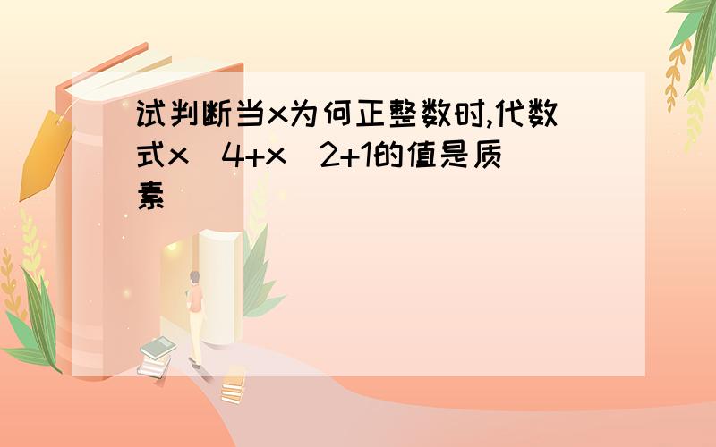 试判断当x为何正整数时,代数式x^4+x^2+1的值是质素