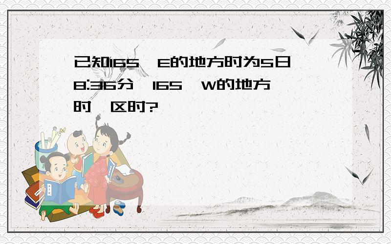 已知165°E的地方时为5日8:36分,165°W的地方时,区时?