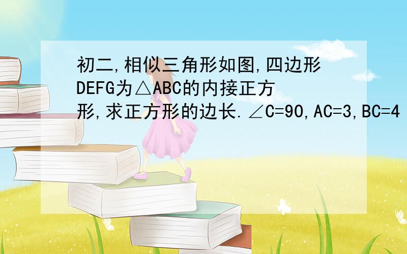 初二,相似三角形如图,四边形DEFG为△ABC的内接正方形,求正方形的边长.∠C=90,AC=3,BC=4