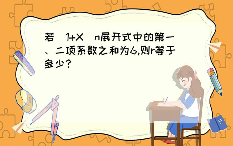 若（1+X）n展开式中的第一、二项系数之和为6,则r等于多少?