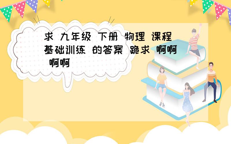 求 九年级 下册 物理 课程基础训练 的答案 跪求 啊啊 啊啊