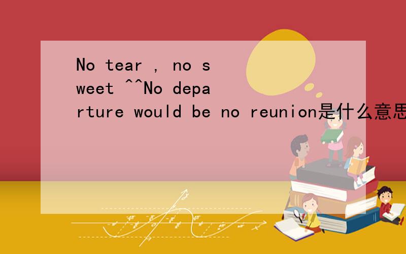 No tear , no sweet ^^No departure would be no reunion是什么意思