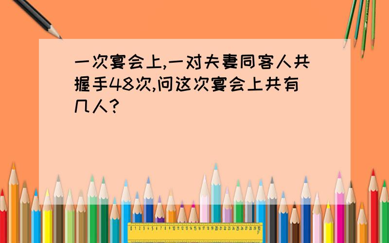 一次宴会上,一对夫妻同客人共握手48次,问这次宴会上共有几人?