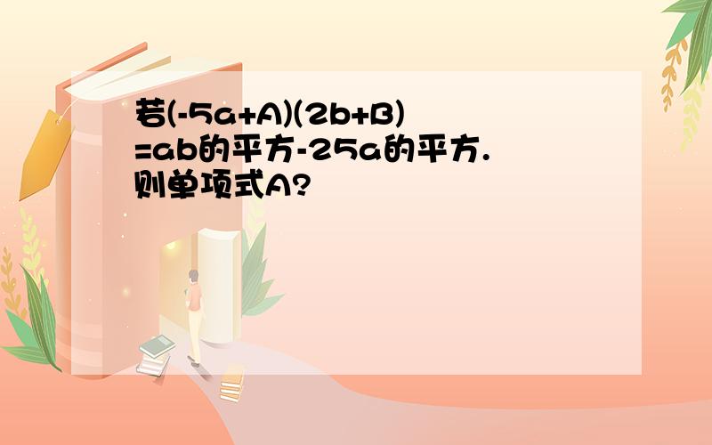 若(-5a+A)(2b+B)=ab的平方-25a的平方.则单项式A?