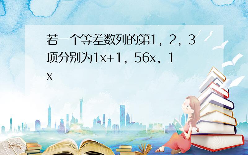 若一个等差数列的第1，2，3项分别为1x+1，56x，1x