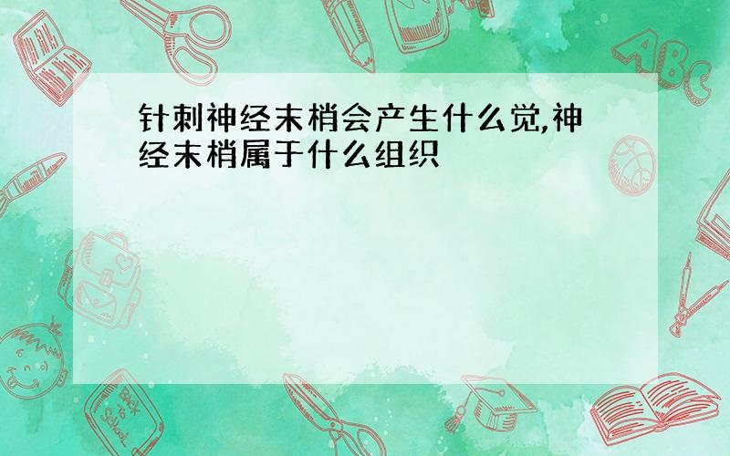 针刺神经末梢会产生什么觉,神经末梢属于什么组织