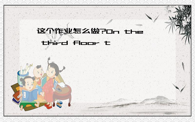 这个作业怎么做?On the third floor t